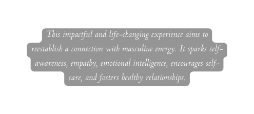 This impactful and life changing experience aims to reestablish a connection with masculine energy It sparks self awareness empathy emotional intelligence encourages self care and fosters healthy relationships