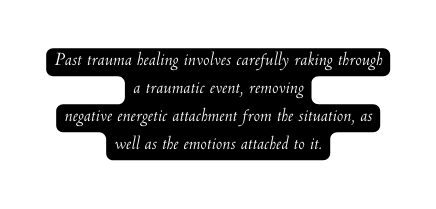 Past trauma healing involves carefully raking through a traumatic event removing negative energetic attachment from the situation as well as the emotions attached to it