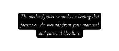 The mother father wound is a healing that focuses on the wounds from your maternal and paternal bloodline