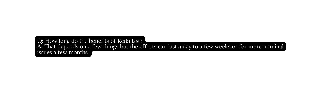 Q How long do the benefits of Reiki last A That depends on a few things but the effects can last a day to a few weeks or for more nominal issues a few months